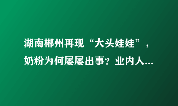 湖南郴州再现“大头娃娃”，奶粉为何屡屡出事？业内人士曝出原因