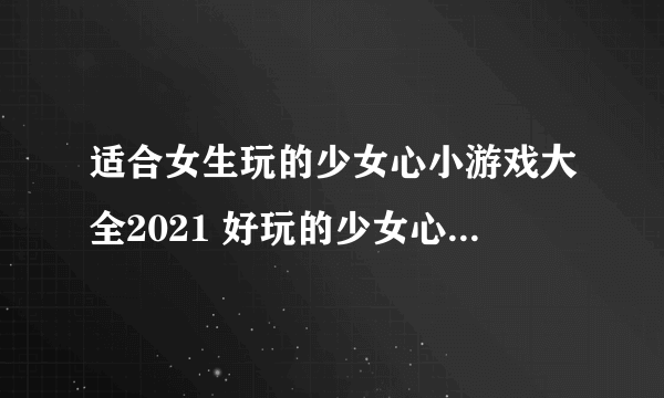 适合女生玩的少女心小游戏大全2021 好玩的少女心游戏合集推荐