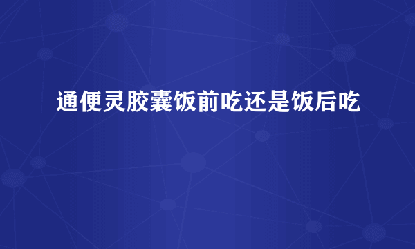 通便灵胶囊饭前吃还是饭后吃