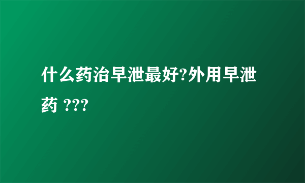 什么药治早泄最好?外用早泄药 ???