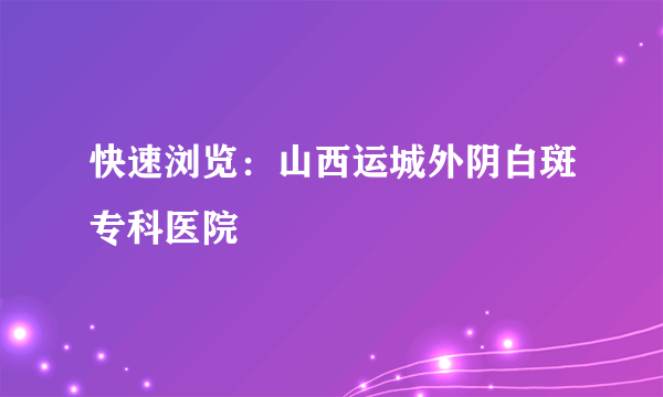 快速浏览：山西运城外阴白斑专科医院