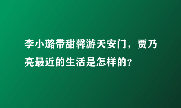 李小璐带甜馨游天安门，贾乃亮最近的生活是怎样的？