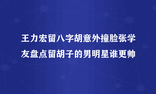 王力宏留八字胡意外撞脸张学友盘点留胡子的男明星谁更帅