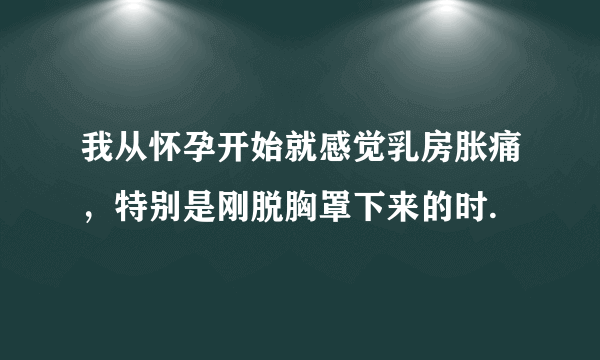 我从怀孕开始就感觉乳房胀痛，特别是刚脱胸罩下来的时.