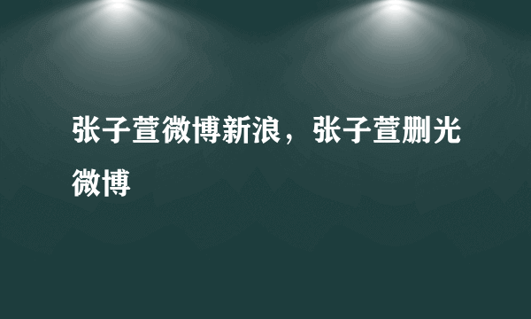 张子萱微博新浪，张子萱删光微博