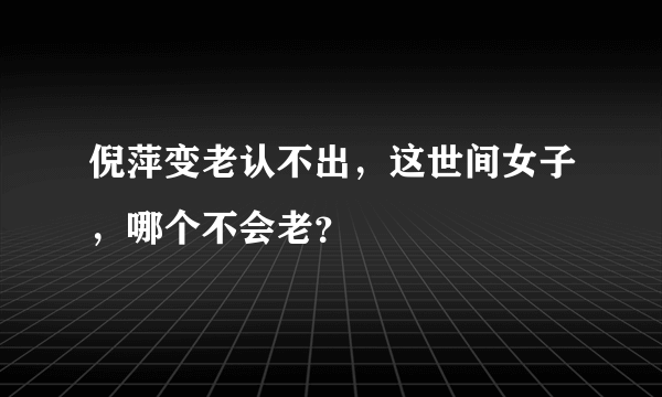 倪萍变老认不出，这世间女子，哪个不会老？