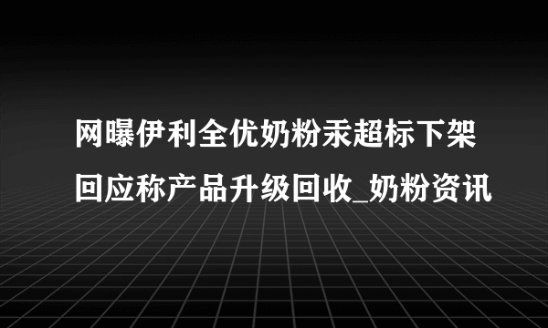 网曝伊利全优奶粉汞超标下架回应称产品升级回收_奶粉资讯