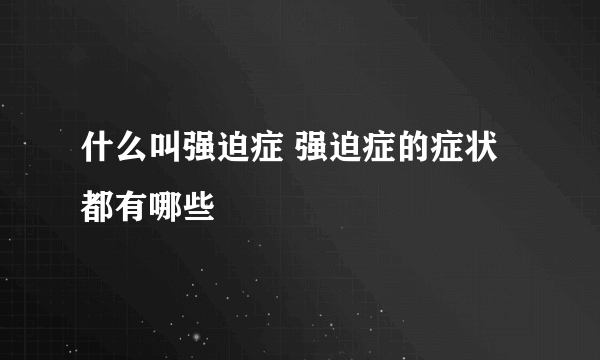 什么叫强迫症 强迫症的症状都有哪些