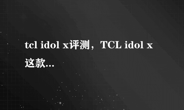 tcl idol x评测，TCL idol x这款手机怎么样