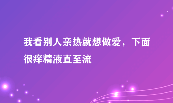 我看别人亲热就想做爱，下面很痒精液直至流