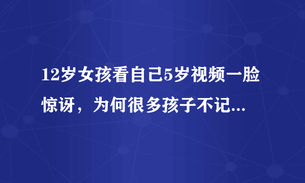 12岁女孩看自己5岁视频一脸惊讶，为何很多孩子不记得自己5岁时的样子？