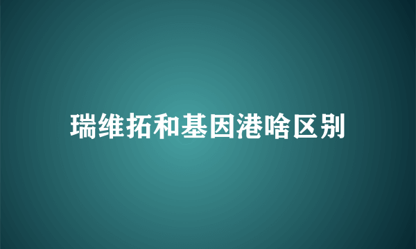 瑞维拓和基因港啥区别