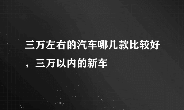 三万左右的汽车哪几款比较好，三万以内的新车