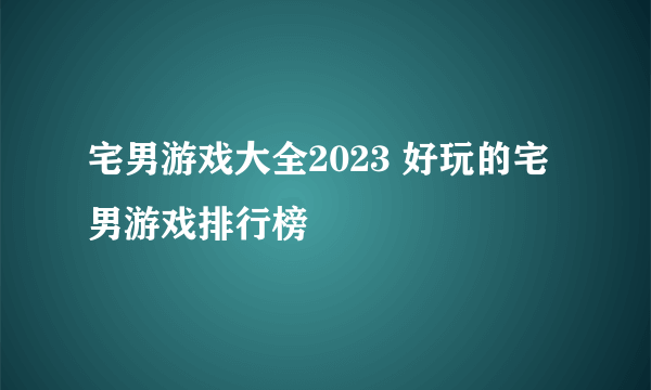 宅男游戏大全2023 好玩的宅男游戏排行榜