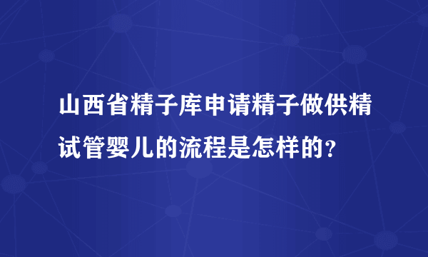 山西省精子库申请精子做供精试管婴儿的流程是怎样的？