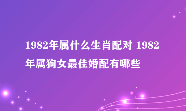 1982年属什么生肖配对 1982年属狗女最佳婚配有哪些