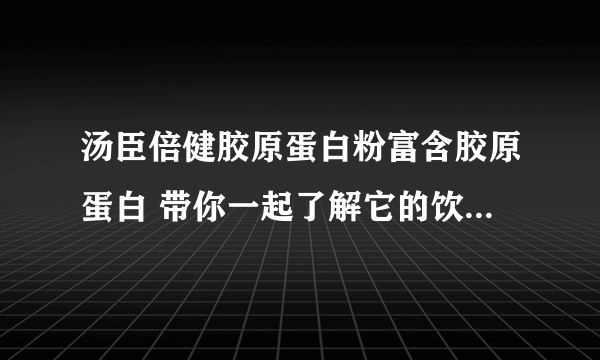 汤臣倍健胶原蛋白粉富含胶原蛋白 带你一起了解它的饮食注意事项吧