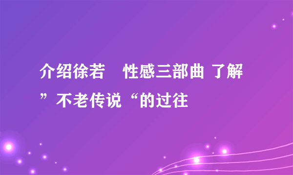 介绍徐若瑄性感三部曲 了解”不老传说“的过往