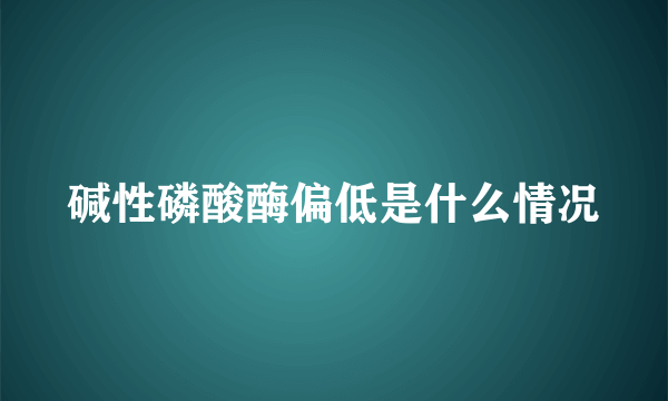 碱性磷酸酶偏低是什么情况