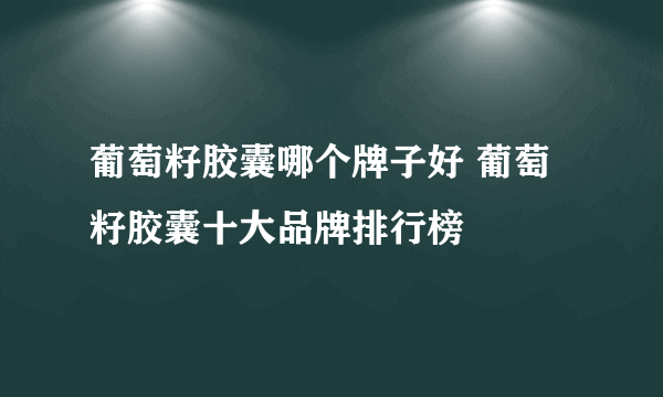 葡萄籽胶囊哪个牌子好 葡萄籽胶囊十大品牌排行榜