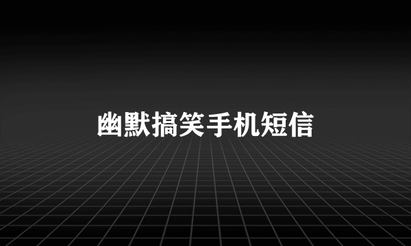 幽默搞笑手机短信