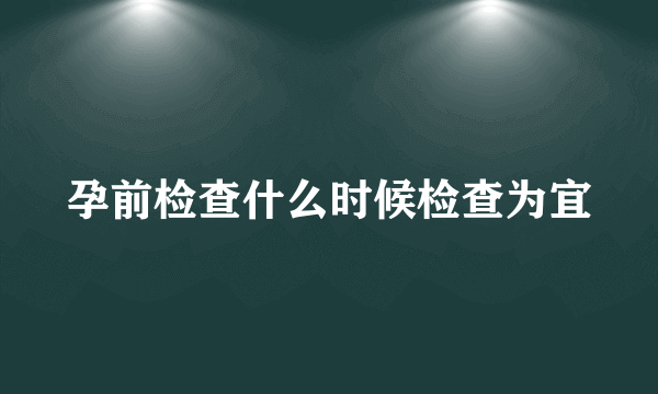 孕前检查什么时候检查为宜