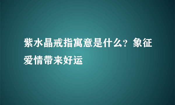 紫水晶戒指寓意是什么？象征爱情带来好运