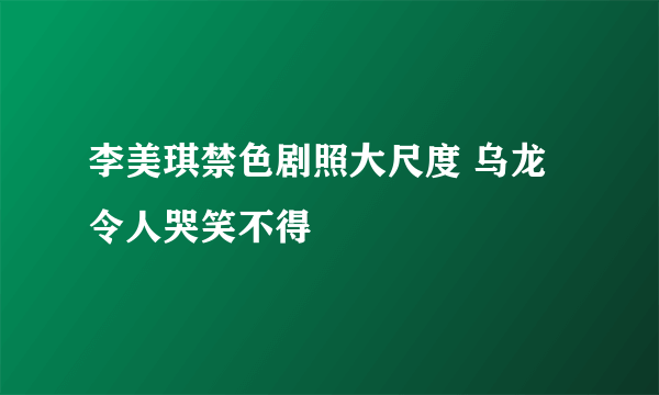 李美琪禁色剧照大尺度 乌龙令人哭笑不得