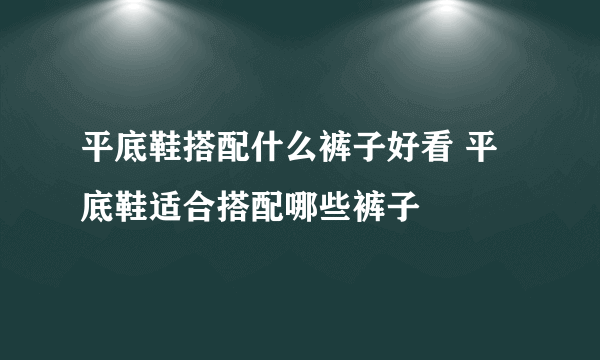 平底鞋搭配什么裤子好看 平底鞋适合搭配哪些裤子