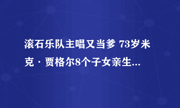 滚石乐队主唱又当爹 73岁米克·贾格尔8个子女亲生母亲揭密