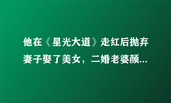 他在《星光大道》走红后抛弃妻子娶了美女，二婚老婆颜值可出道