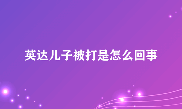 英达儿子被打是怎么回事