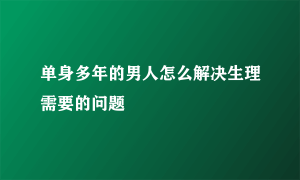 单身多年的男人怎么解决生理需要的问题