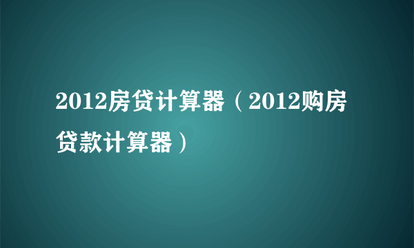 2012房贷计算器（2012购房贷款计算器）