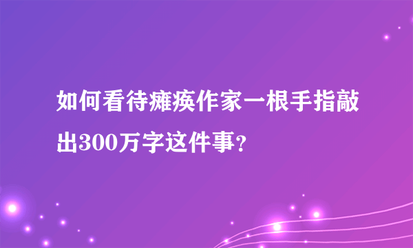 如何看待瘫痪作家一根手指敲出300万字这件事？