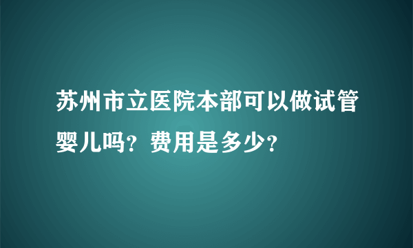 苏州市立医院本部可以做试管婴儿吗？费用是多少？