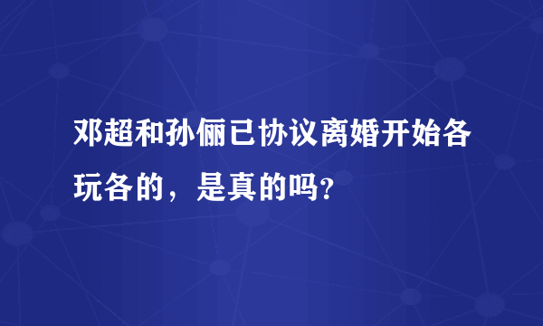 邓超和孙俪已协议离婚开始各玩各的，是真的吗？