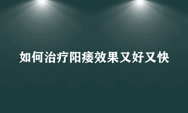 如何治疗阳痿效果又好又快