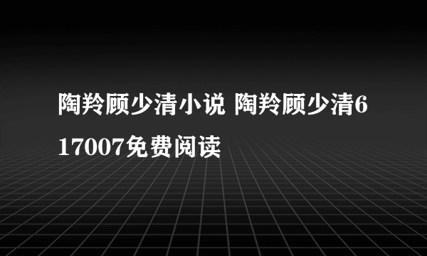 陶羚顾少清小说 陶羚顾少清617007免费阅读