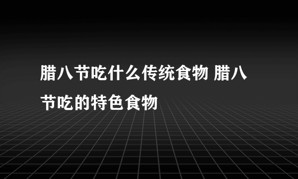 腊八节吃什么传统食物 腊八节吃的特色食物