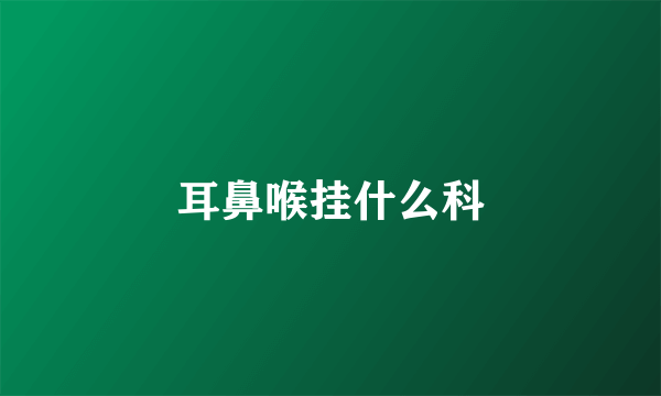 耳鼻喉挂什么科