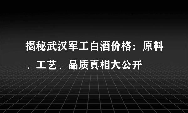 揭秘武汉军工白酒价格：原料、工艺、品质真相大公开