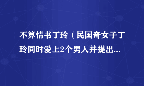 不算情书丁玲（民国奇女子丁玲同时爱上2个男人并提出3人同居）