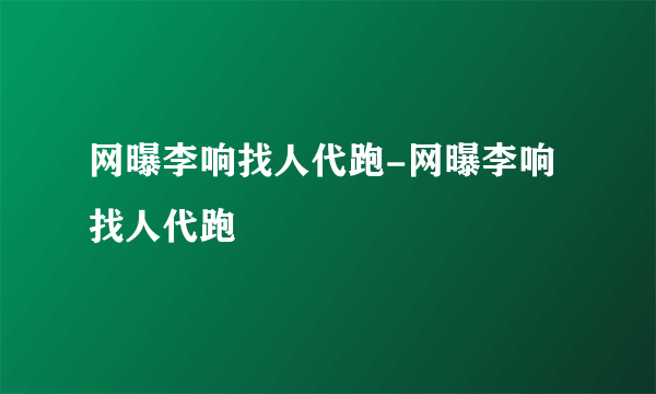 网曝李响找人代跑-网曝李响找人代跑