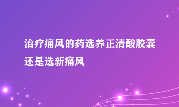 治疗痛风的药选养正清酸胶囊还是选新痛风