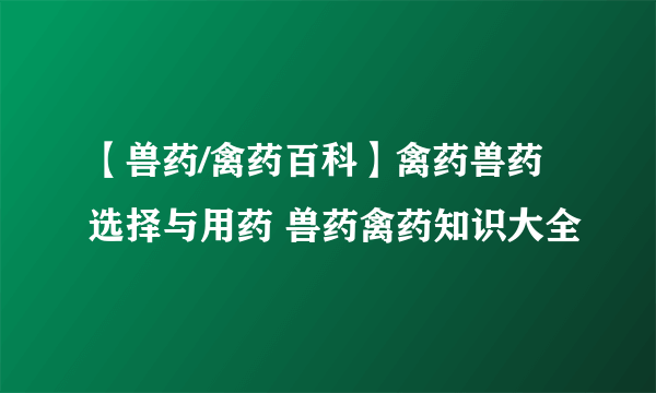 【兽药/禽药百科】禽药兽药选择与用药 兽药禽药知识大全