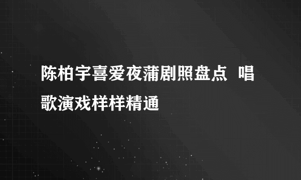 陈柏宇喜爱夜蒲剧照盘点  唱歌演戏样样精通