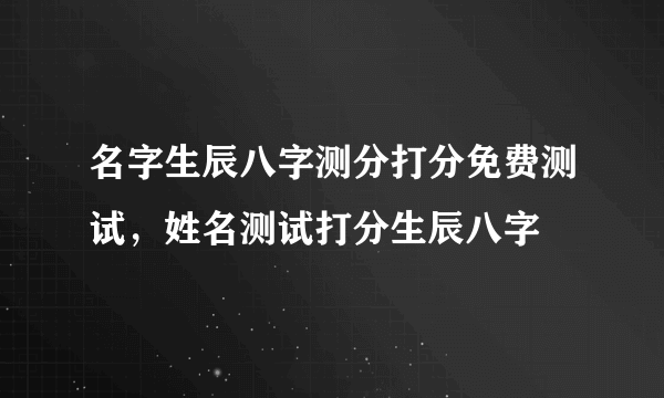 名字生辰八字测分打分免费测试，姓名测试打分生辰八字