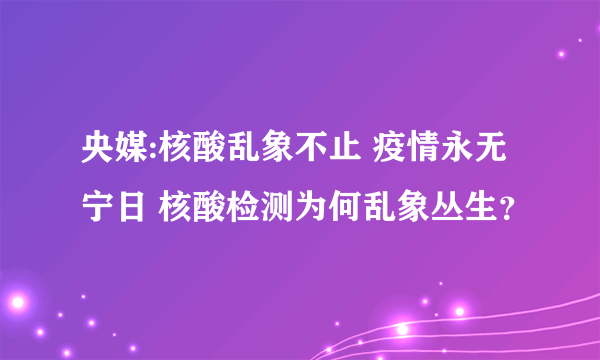 央媒:核酸乱象不止 疫情永无宁日 核酸检测为何乱象丛生？