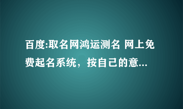 百度:取名网鸿运测名 网上免费起名系统，按自己的意愿，起有深刻的涵义，寄托一定